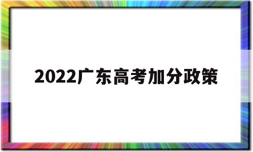 2022广东高考加分政策 2021广东高考少数民族加分政策