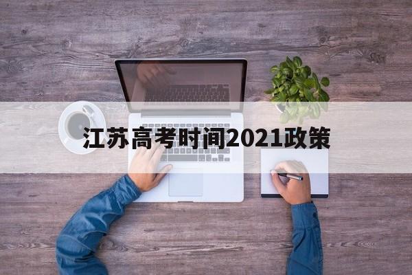江苏高考时间2021政策 江苏高考时间2021具体时间安排
